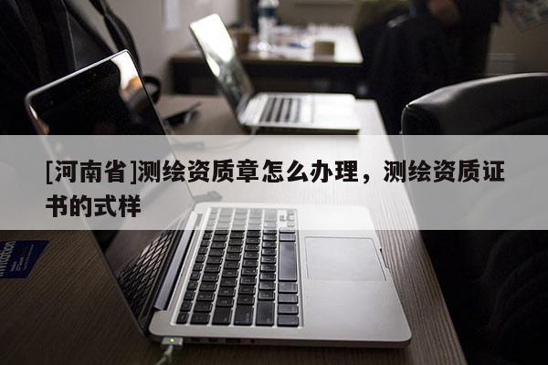 [河南省]测绘资质章怎么办理，测绘资质证书的式样