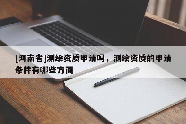 [河南省]测绘资质申请吗，测绘资质的申请条件有哪些方面
