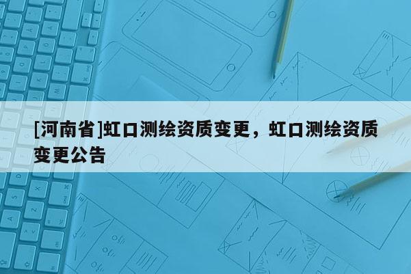 [河南省]虹口测绘资质变更，虹口测绘资质变更公告