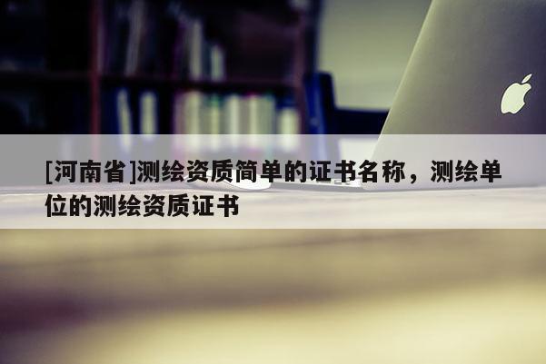 [河南省]测绘资质简单的证书名称，测绘单位的测绘资质证书