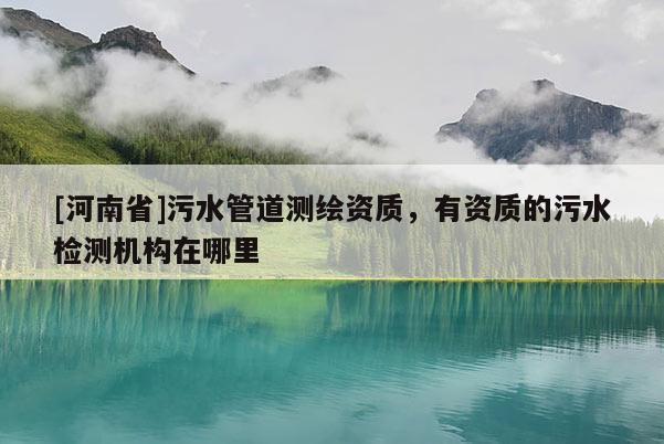 [河南省]污水管道测绘资质，有资质的污水检测机构在哪里