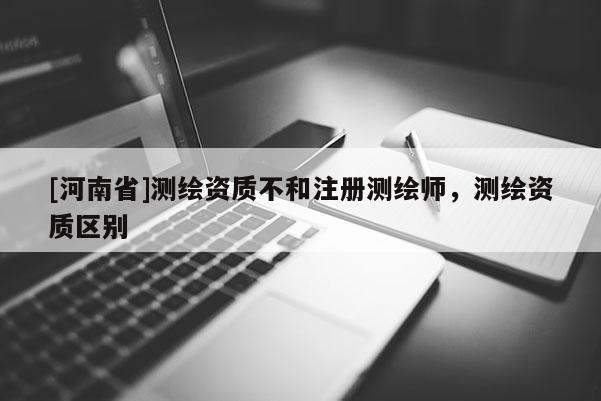 [河南省]测绘资质不和注册测绘师，测绘资质区别