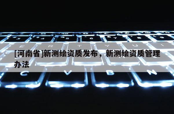 [河南省]新测绘资质发布，新测绘资质管理办法