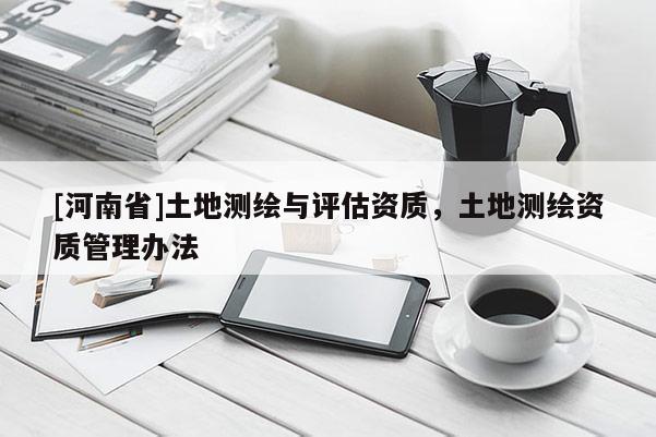 [河南省]土地测绘与评估资质，土地测绘资质管理办法