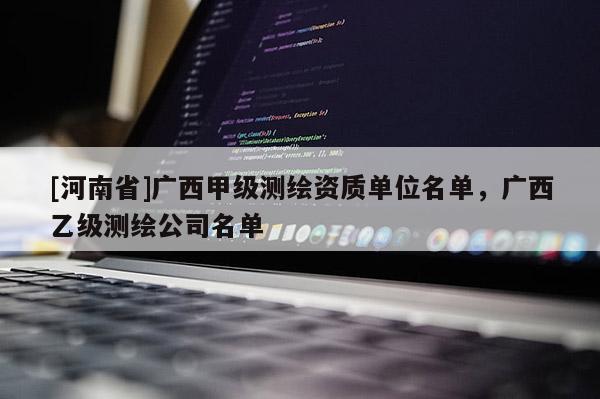 [河南省]广西甲级测绘资质单位名单，广西乙级测绘公司名单
