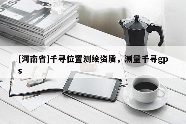 [河南省]千寻位置测绘资质，测量千寻gps