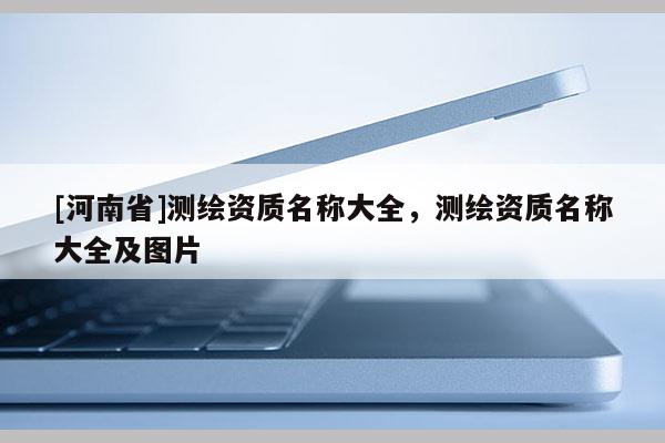 [河南省]测绘资质名称大全，测绘资质名称大全及图片