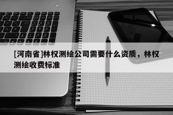 [河南省]林权测绘公司需要什么资质，林权测绘收费标准