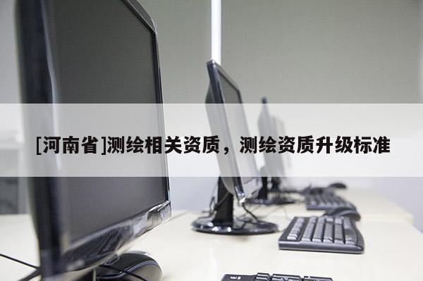 [河南省]测绘相关资质，测绘资质升级标准