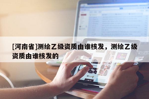 [河南省]测绘乙级资质由谁核发，测绘乙级资质由谁核发的