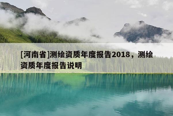 [河南省]测绘资质年度报告2018，测绘资质年度报告说明