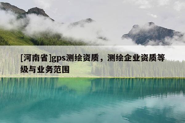 [河南省]gps测绘资质，测绘企业资质等级与业务范围