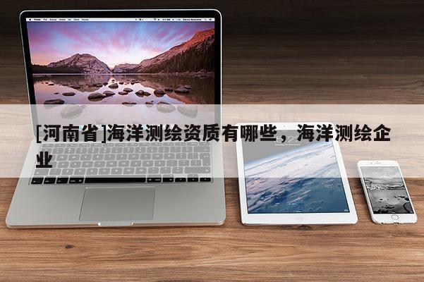 [河南省]海洋测绘资质有哪些，海洋测绘企业