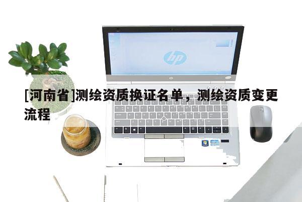 [河南省]测绘资质换证名单，测绘资质变更流程