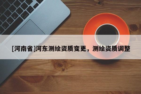 [河南省]河东测绘资质变更，测绘资质调整