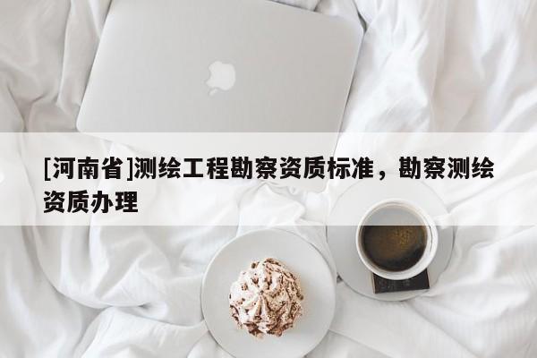[河南省]测绘工程勘察资质标准，勘察测绘资质办理