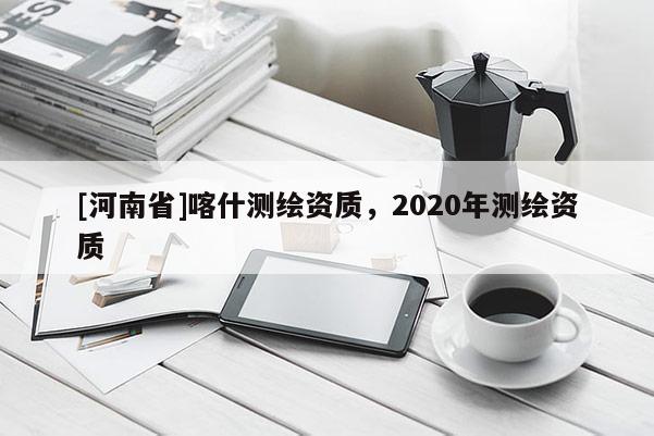 [河南省]喀什测绘资质，2020年测绘资质