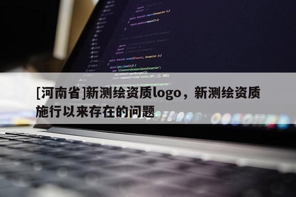 [河南省]新测绘资质logo，新测绘资质施行以来存在的问题