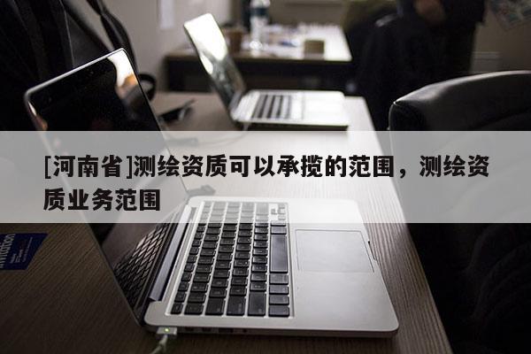 [河南省]测绘资质可以承揽的范围，测绘资质业务范围
