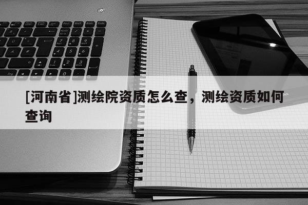 [河南省]测绘院资质怎么查，测绘资质如何查询