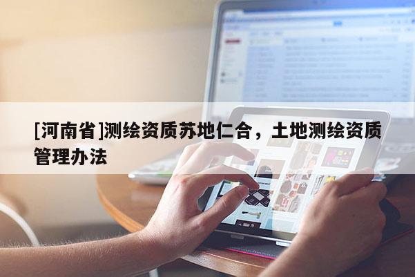 [河南省]测绘资质苏地仁合，土地测绘资质管理办法