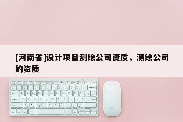 [河南省]设计项目测绘公司资质，测绘公司的资质