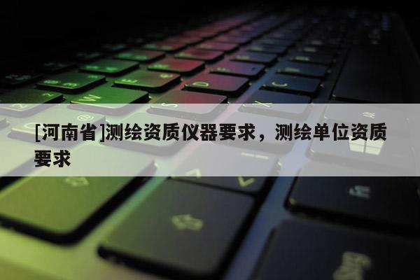 [河南省]测绘资质仪器要求，测绘单位资质要求