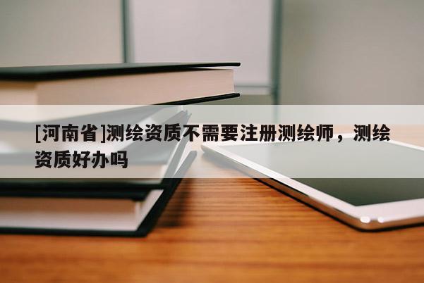 [河南省]测绘资质不需要注册测绘师，测绘资质好办吗