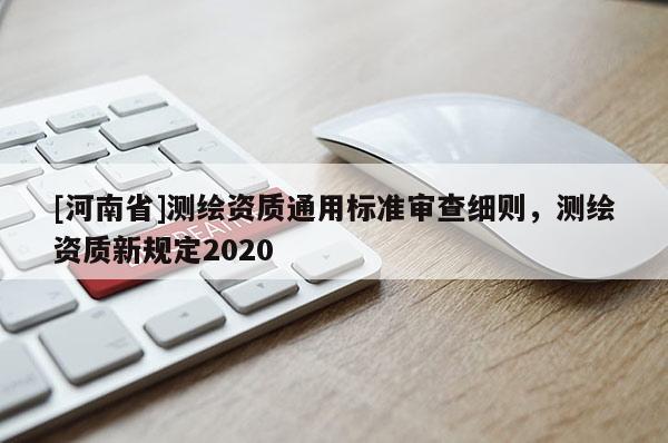 [河南省]测绘资质通用标准审查细则，测绘资质新规定2020