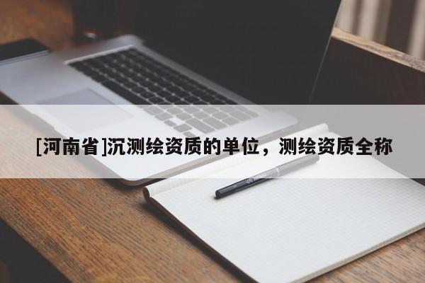 [河南省]沉测绘资质的单位，测绘资质全称