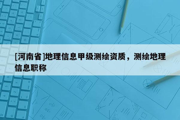 [河南省]地理信息甲级测绘资质，测绘地理信息职称