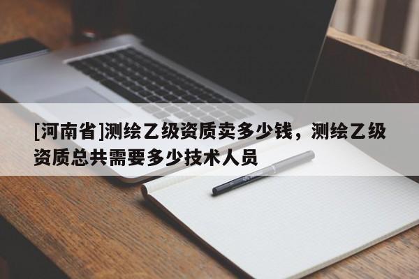 [河南省]测绘乙级资质卖多少钱，测绘乙级资质总共需要多少技术人员