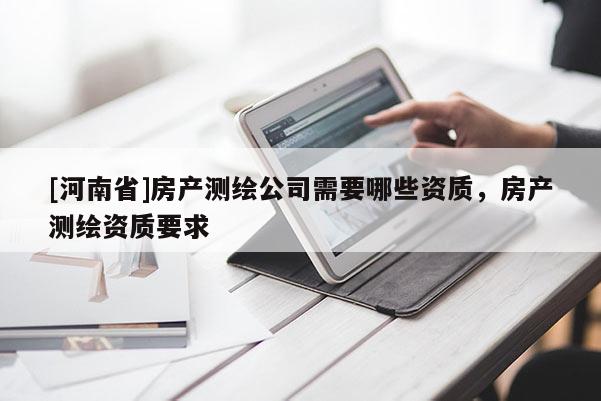 [河南省]房产测绘公司需要哪些资质，房产测绘资质要求