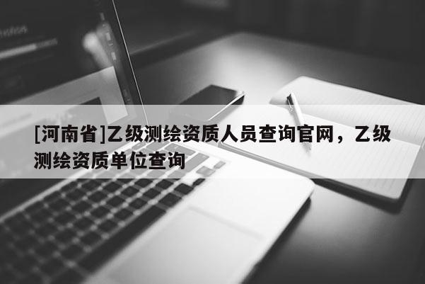 [河南省]乙级测绘资质人员查询官网，乙级测绘资质单位查询