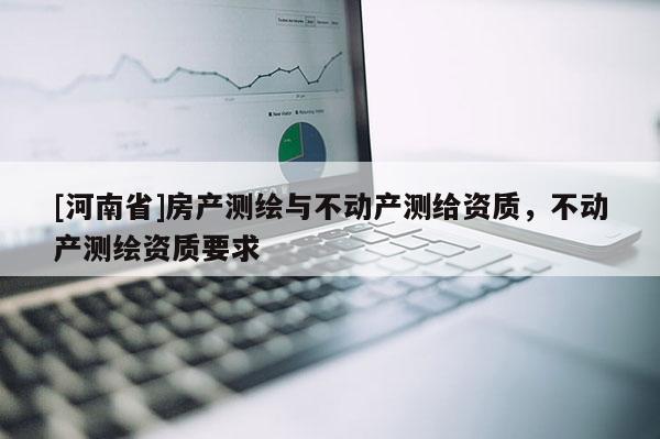 [河南省]房产测绘与不动产测给资质，不动产测绘资质要求