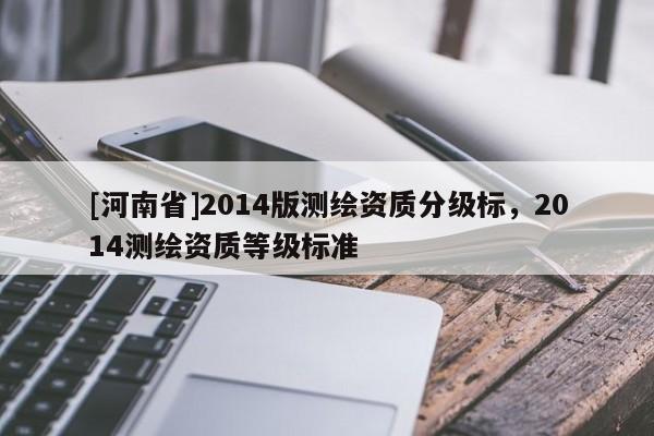 [河南省]2014版测绘资质分级标，2014测绘资质等级标准