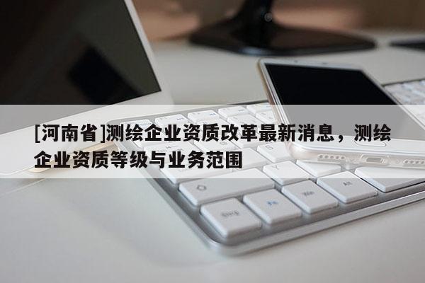 [河南省]测绘企业资质改革最新消息，测绘企业资质等级与业务范围
