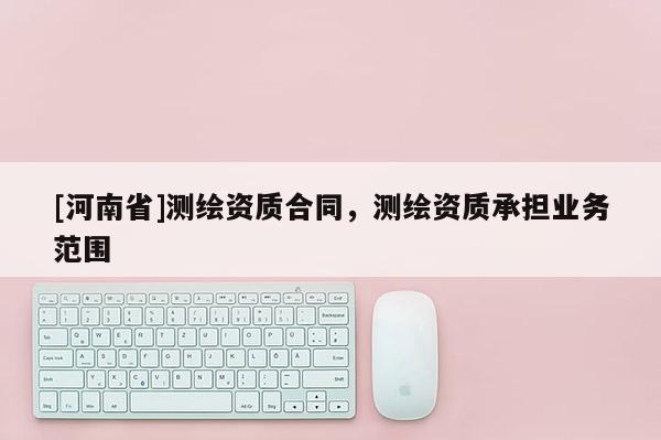 [河南省]测绘资质合同，测绘资质承担业务范围