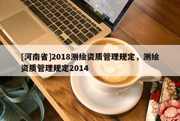 [河南省]2018测绘资质管理规定，测绘资质管理规定2014