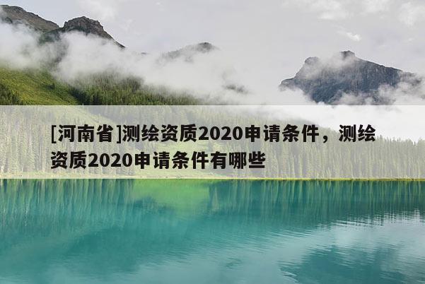 [河南省]测绘资质2020申请条件，测绘资质2020申请条件有哪些