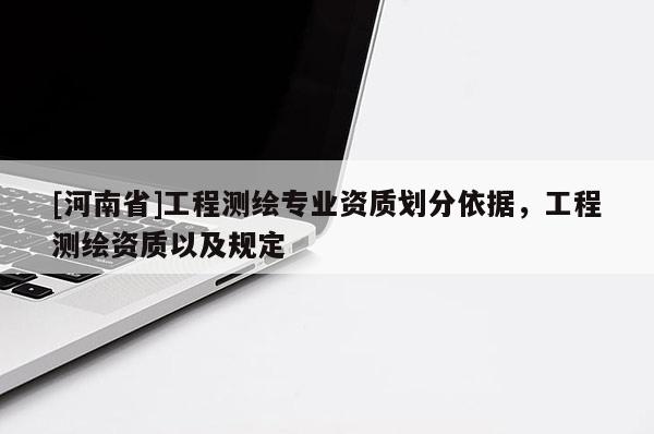 [河南省]工程测绘专业资质划分依据，工程测绘资质以及规定