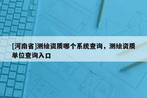 [河南省]测绘资质哪个系统查询，测绘资质单位查询入口