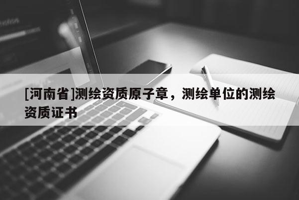 [河南省]测绘资质原子章，测绘单位的测绘资质证书