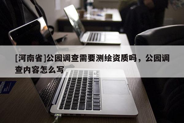 [河南省]公园调查需要测绘资质吗，公园调查内容怎么写