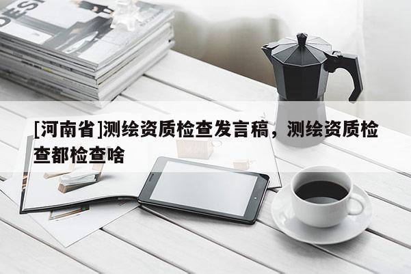 [河南省]测绘资质检查发言稿，测绘资质检查都检查啥