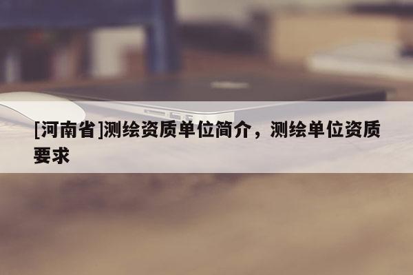 [河南省]测绘资质单位简介，测绘单位资质要求