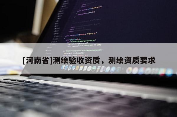 [河南省]测绘验收资质，测绘资质要求