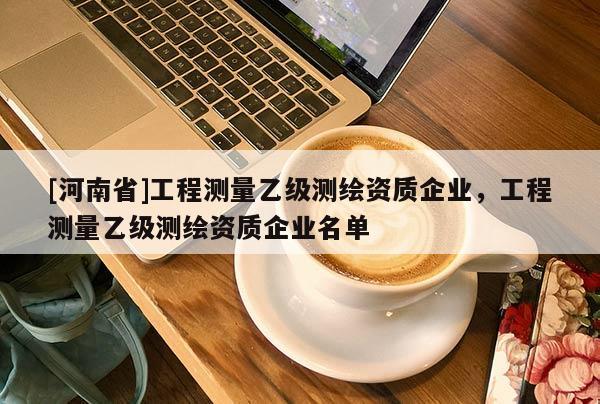 [河南省]工程测量乙级测绘资质企业，工程测量乙级测绘资质企业名单