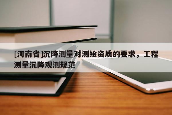 [河南省]沉降测量对测绘资质的要求，工程测量沉降观测规范