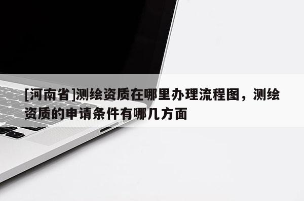 [河南省]测绘资质在哪里办理流程图，测绘资质的申请条件有哪几方面